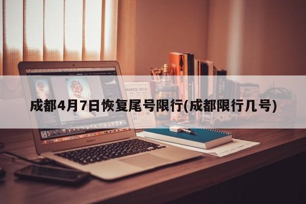 成都4月7日恢复尾号限行(成都限行几号)
