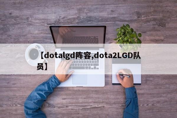 【dotalgd阵容,dota2LGD队员】