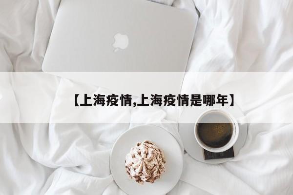 【上海疫情,上海疫情是哪年】