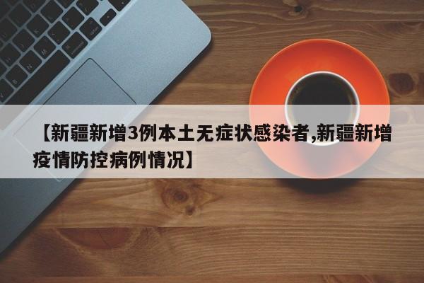【新疆新增3例本土无症状感染者,新疆新增疫情防控病例情况】
