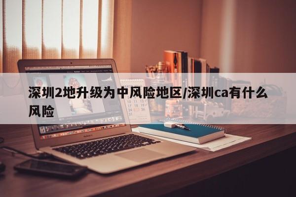 深圳2地升级为中风险地区/深圳ca有什么风险