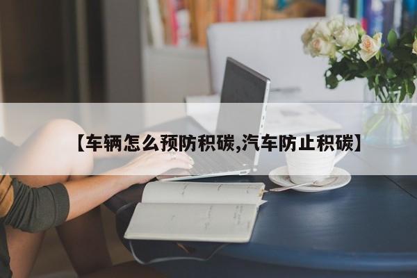 【车辆怎么预防积碳,汽车防止积碳】
