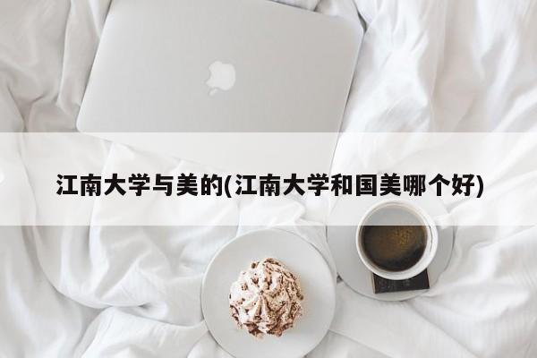 江南大学与美的(江南大学和国美哪个好)