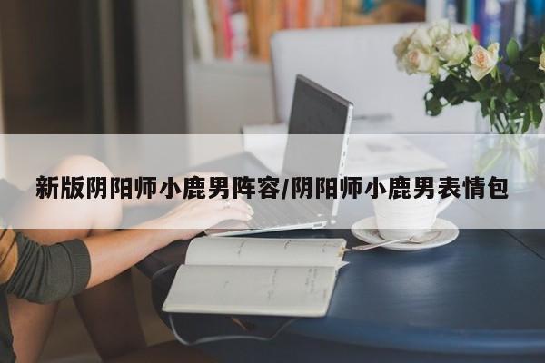 新版阴阳师小鹿男阵容/阴阳师小鹿男表情包