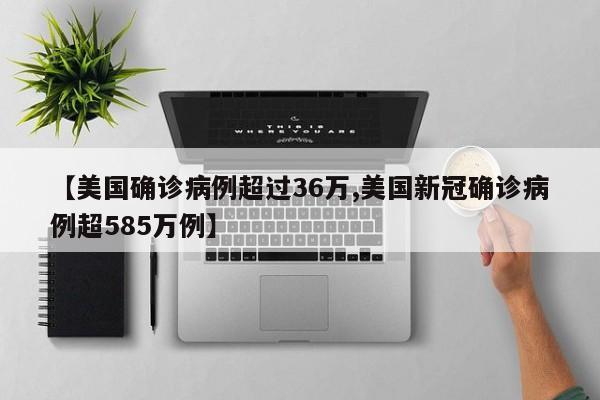【美国确诊病例超过36万,美国新冠确诊病例超585万例】
