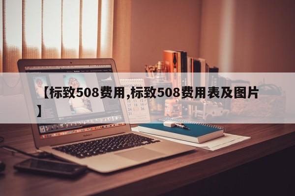 【标致508费用,标致508费用表及图片】