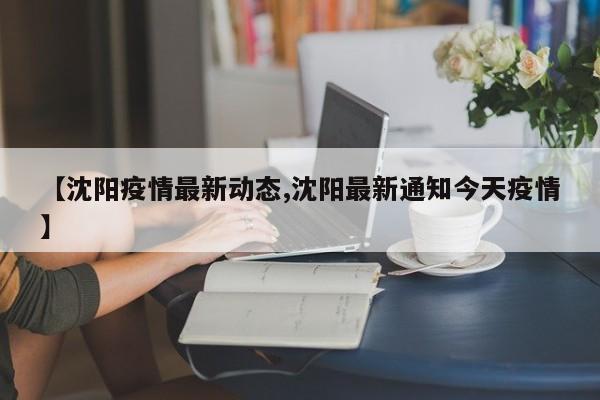 【沈阳疫情最新动态,沈阳最新通知今天疫情】