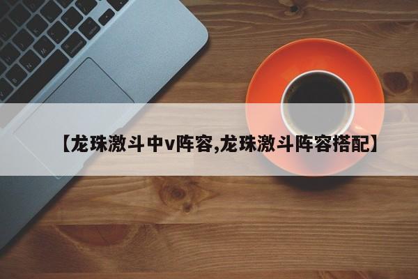 【龙珠激斗中v阵容,龙珠激斗阵容搭配】