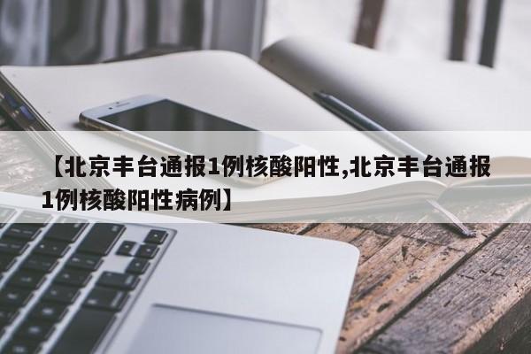 【北京丰台通报1例核酸阳性,北京丰台通报1例核酸阳性病例】