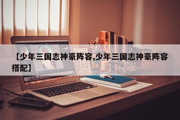 【少年三国志神豪阵容,少年三国志神豪阵容搭配】