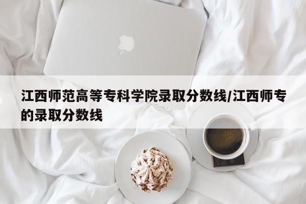 江西师范高等专科学院录取分数线/江西师专的录取分数线