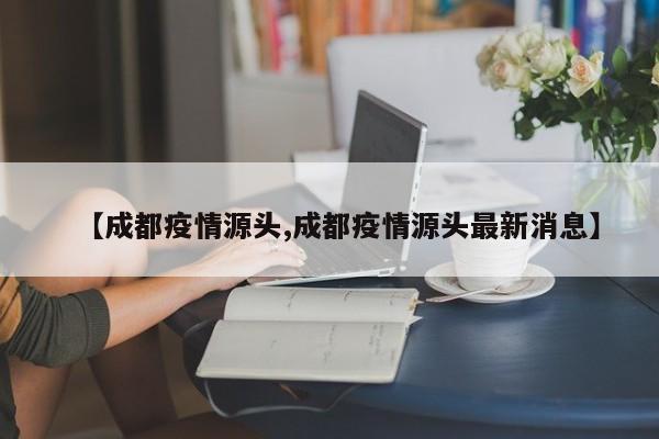 【成都疫情源头,成都疫情源头最新消息】