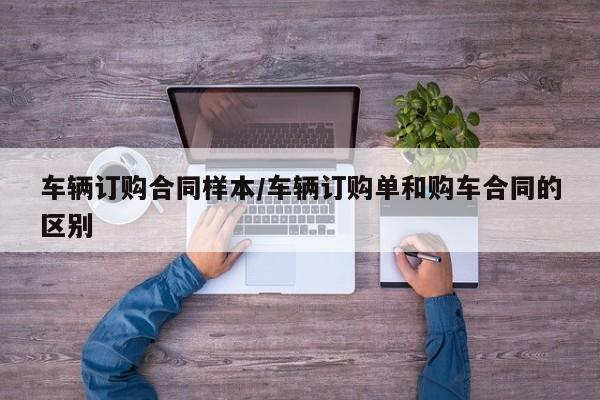 车辆订购合同样本/车辆订购单和购车合同的区别