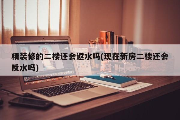 精装修的二楼还会返水吗(现在新房二楼还会反水吗)