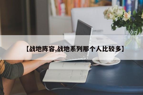 【战地阵容,战地系列那个人比较多】