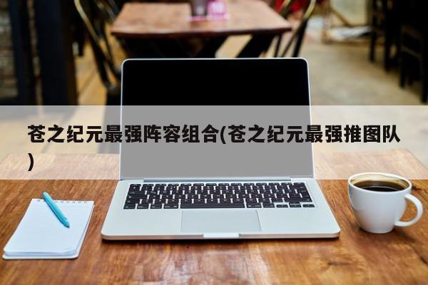 苍之纪元最强阵容组合(苍之纪元最强推图队)