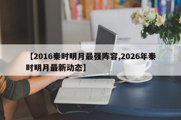 【2016秦时明月最强阵容,2026年秦时明月最新动态】