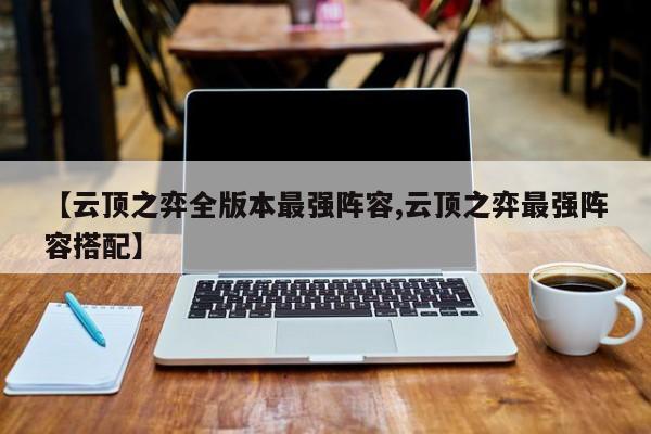【云顶之弈全版本最强阵容,云顶之弈最强阵容搭配】