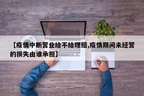 【疫情中断营业给不给理赔,疫情期间未经营的损失由谁承担】