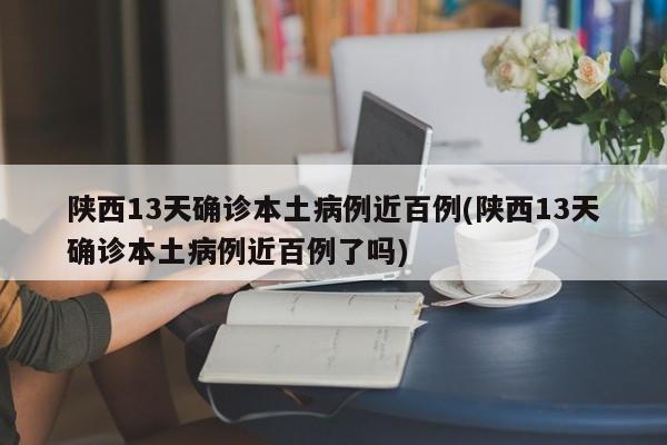 陕西13天确诊本土病例近百例(陕西13天确诊本土病例近百例了吗)