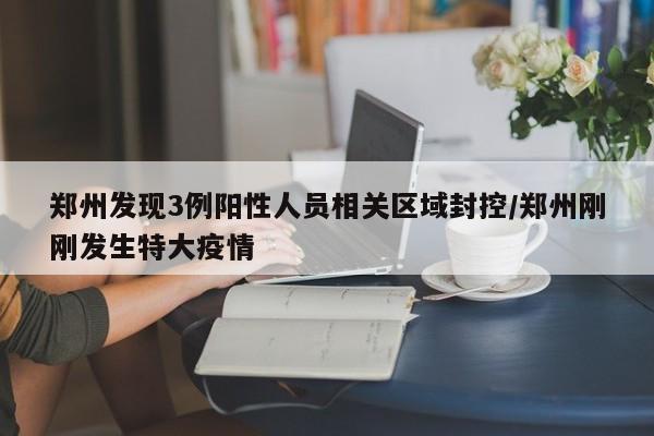 郑州发现3例阳性人员相关区域封控/郑州刚刚发生特大疫情