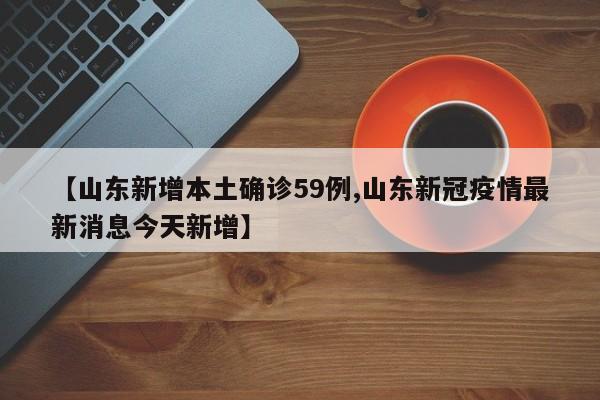 【山东新增本土确诊59例,山东新冠疫情最新消息今天新增】