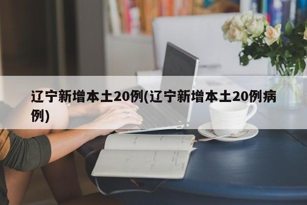 辽宁新增本土20例(辽宁新增本土20例病例)