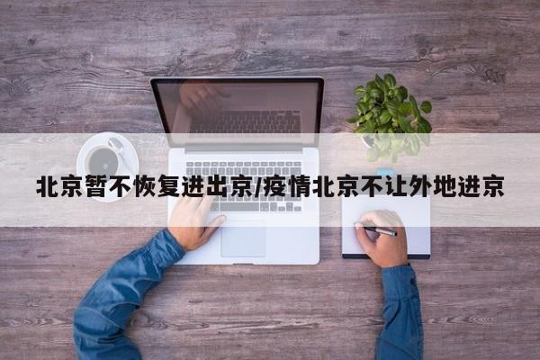 北京暂不恢复进出京/疫情北京不让外地进京