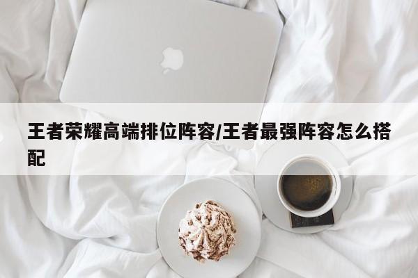 王者荣耀高端排位阵容/王者最强阵容怎么搭配