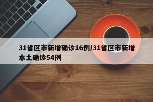 31省区市新增确诊16例/31省区市新增本土确诊54例