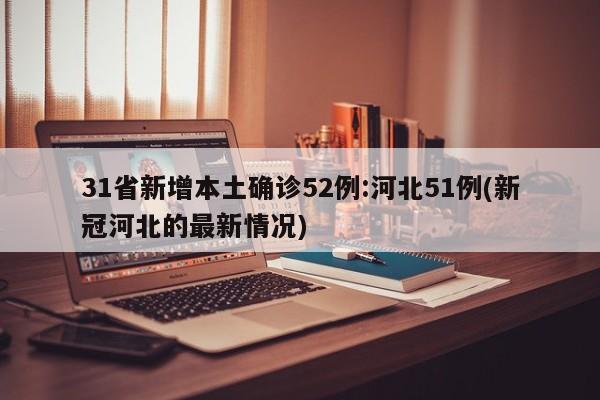 31省新增本土确诊52例:河北51例(新冠河北的最新情况)