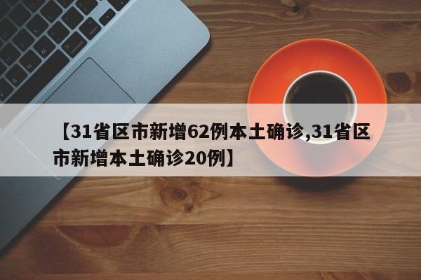 【31省区市新增62例本土确诊,31省区市新增本土确诊20例】