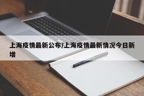 上海疫情最新公布/上海疫情最新情况今日新增