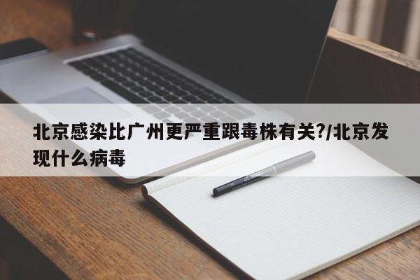 北京感染比广州更严重跟毒株有关?/北京发现什么病毒