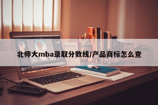 北师大mba录取分数线/产品商标怎么查