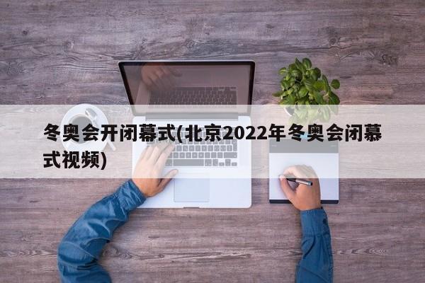 冬奥会开闭幕式(北京2022年冬奥会闭慕式视频)