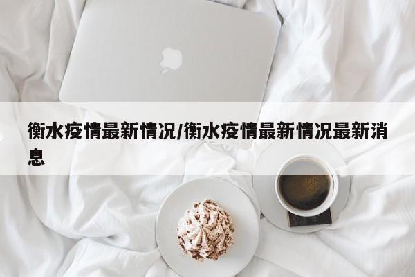 衡水疫情最新情况/衡水疫情最新情况最新消息