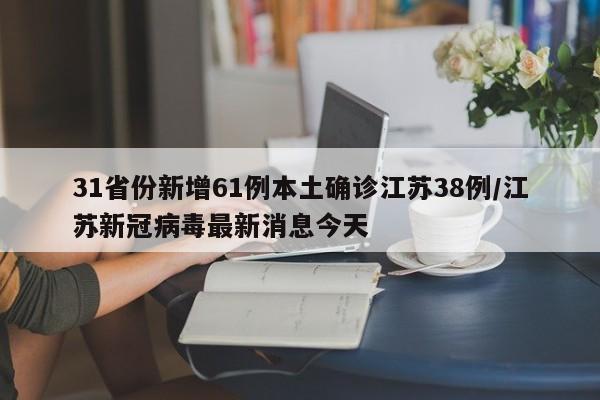 31省份新增61例本土确诊江苏38例/江苏新冠病毒最新消息今天