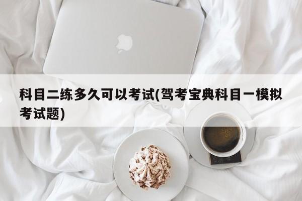 科目二练多久可以考试(驾考宝典科目一模拟考试题)
