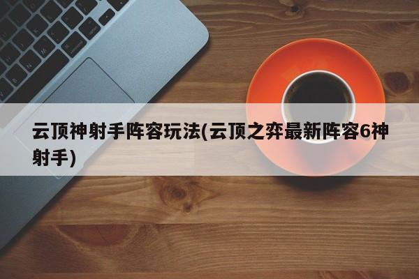 云顶神射手阵容玩法(云顶之弈最新阵容6神射手)