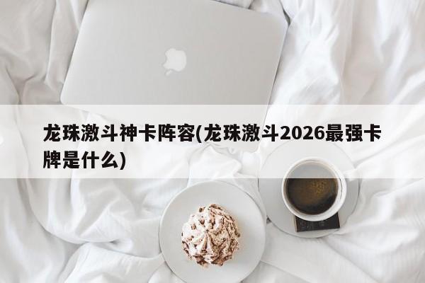 龙珠激斗神卡阵容(龙珠激斗2026最强卡牌是什么)