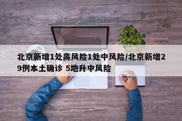 北京新增1处高风险1处中风险/北京新增29例本土确诊 5地升中风险
