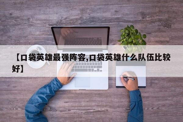 【口袋英雄最强阵容,口袋英雄什么队伍比较好】