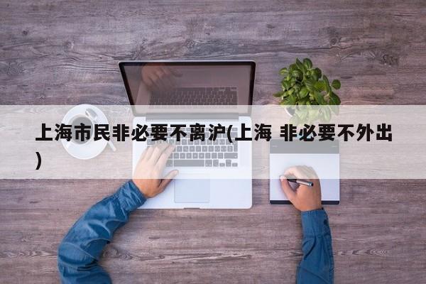 上海市民非必要不离沪(上海 非必要不外出)