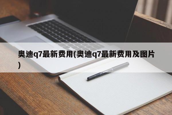 奥迪q7最新费用(奥迪q7最新费用及图片)