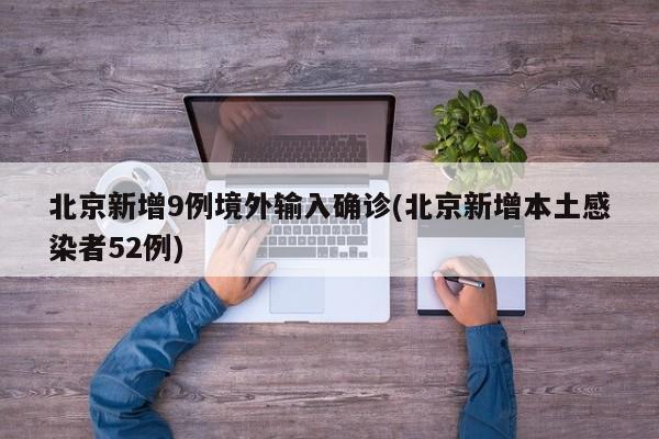 北京新增9例境外输入确诊(北京新增本土感染者52例)