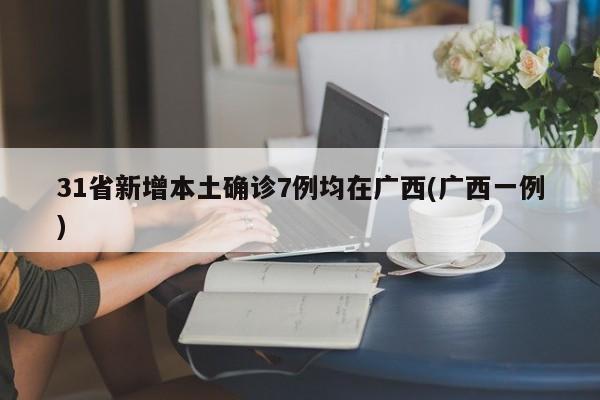 31省新增本土确诊7例均在广西(广西一例)