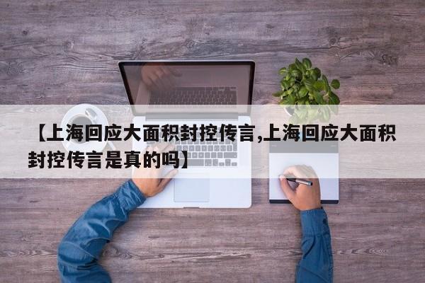 【上海回应大面积封控传言,上海回应大面积封控传言是真的吗】