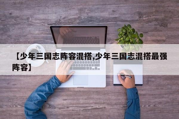 【少年三国志阵容混搭,少年三国志混搭最强阵容】