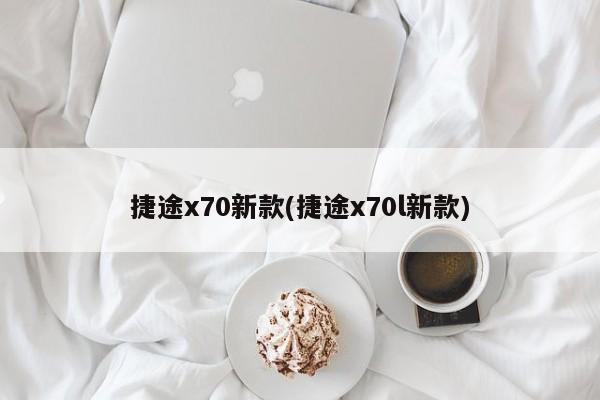 捷途x70新款(捷途x70l新款)